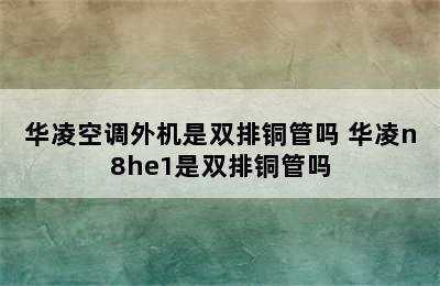 华凌空调外机是双排铜管吗 华凌n8he1是双排铜管吗